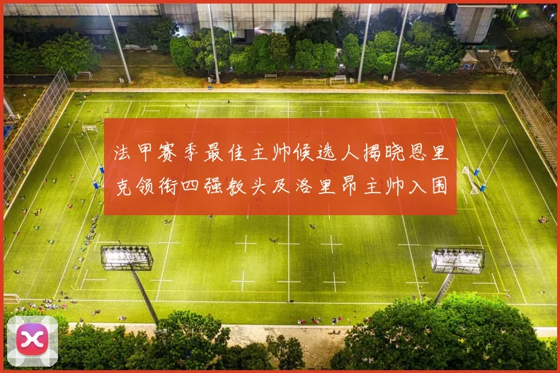 法甲赛季最佳主帅候选人揭晓恩里克领衔四强教头及洛里昂主帅入围