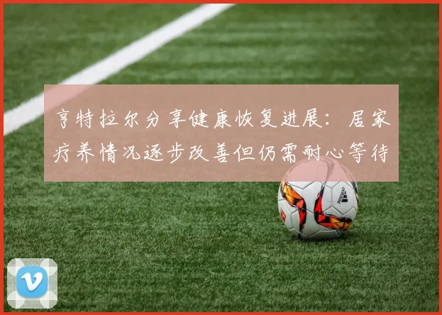 亨特拉尔分享健康恢复进展：居家疗养情况逐步改善但仍需耐心等待