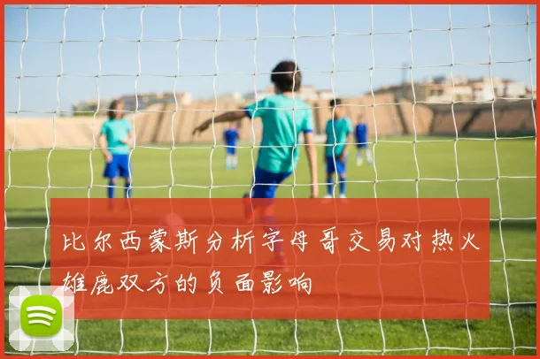 比尔西蒙斯分析字母哥交易对热火雄鹿双方的负面影响