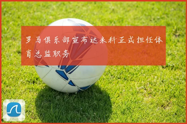 罗马俱乐部宣布达米科正式担任体育总监职务