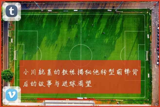小川航基的教练揭秘他转型前锋背后的故事与进球渴望