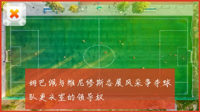 姆巴佩与维尼修斯各展风采争夺球队更衣室的领导权