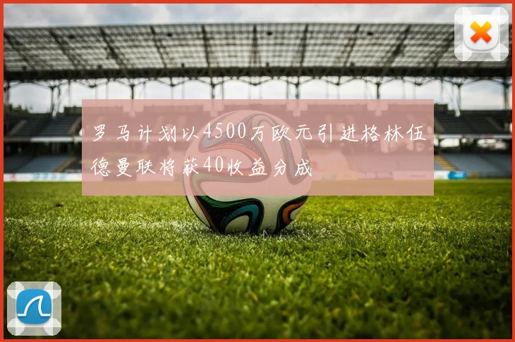 罗马计划以4500万欧元引进格林伍德曼联将获40收益分成
