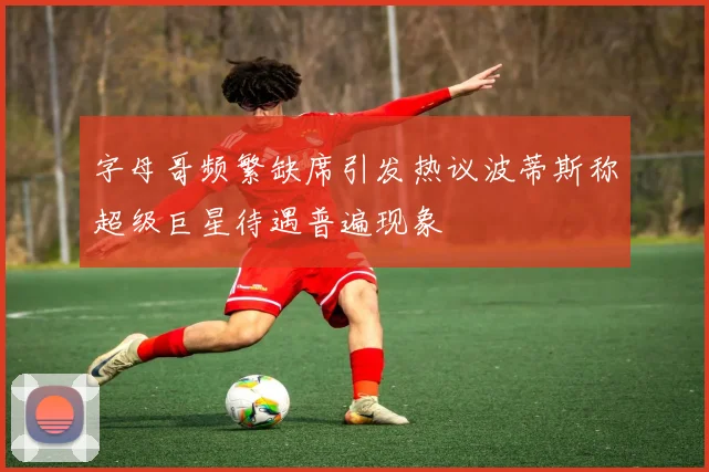 字母哥频繁缺席引发热议波蒂斯称超级巨星待遇普遍现象