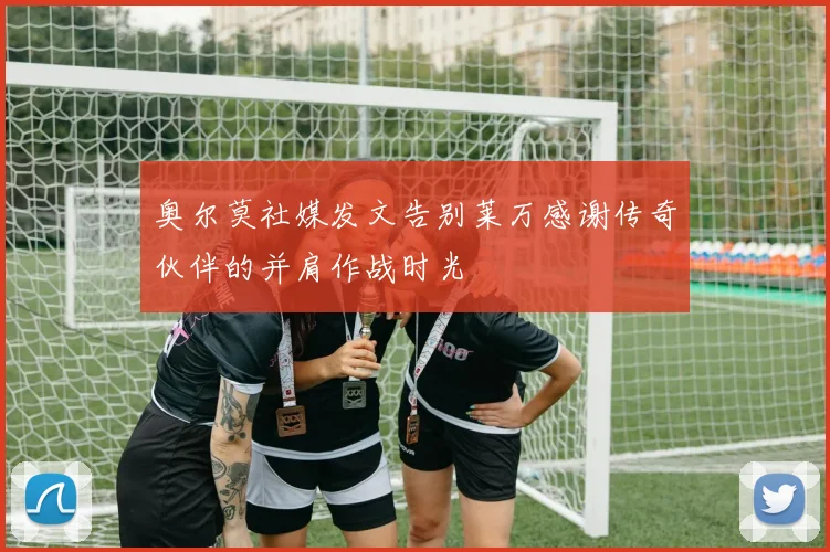 奥尔莫社媒发文告别莱万感谢传奇伙伴的并肩作战时光