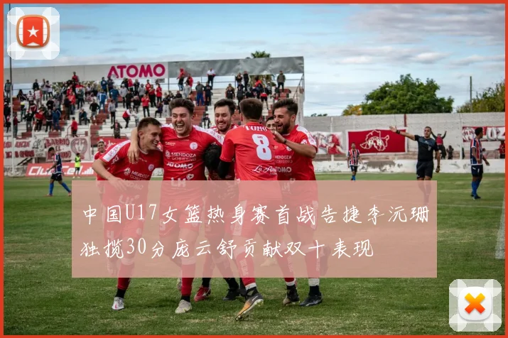 中国U17女篮热身赛首战告捷李沅珊独揽30分庞云舒贡献双十表现