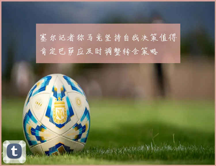 塞尔记者称马竞坚持自我决策值得肯定巴萨应及时调整转会策略
