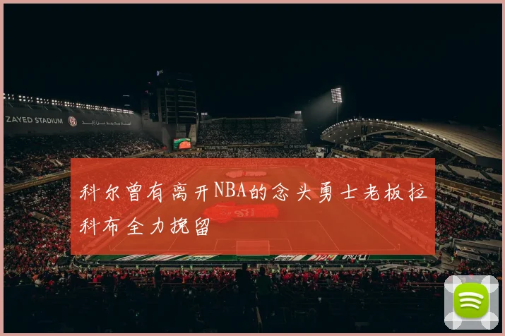 科尔曾有离开NBA的念头勇士老板拉科布全力挽留