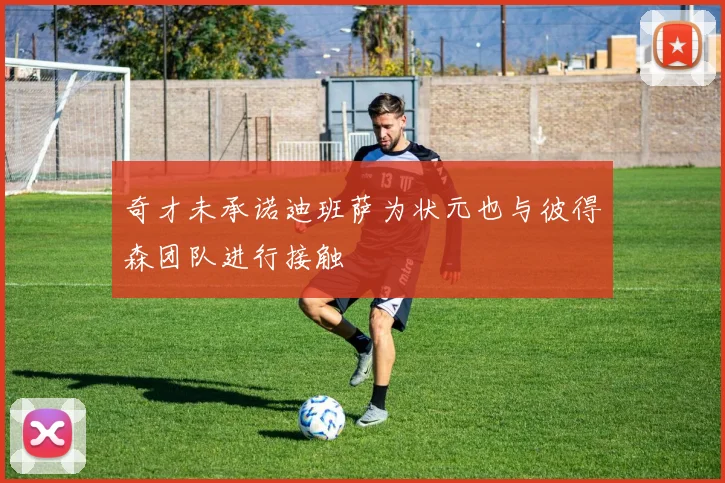 奇才未承诺迪班萨为状元也与彼得森团队进行接触